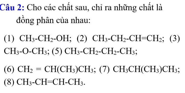 Cho các chất sau, chỉ ra những chất là 
đồng phân của nhau: 
(1) CH_3-CH_2-OH;( ∠ ) CH_3-CH_2-CH=CH_2;(3)
CH_3-O-CH_3; (5 ) CH_3-CH_2-CH_2-CH_3; 
(6) CH_2=CH(CH_3)CH_3; (7) □ CH_3CH(CH_3)CH_3; 
(8) CH_3-CH=CH-CH_3.