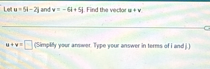 Let u=5i-2j and v=-6i+5j. Find the vector u+v.
u+v=□ (Simplify your answer. Type your answer in terms of i and j.)