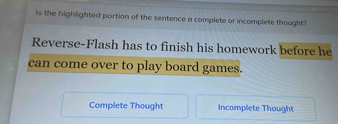 Is the highlighted portion of the sentence a complete or incomplete thought? 
Reverse-Flash has to finish his homework before he 
can come over to play board games. 
Complete Thought Incomplete Thought