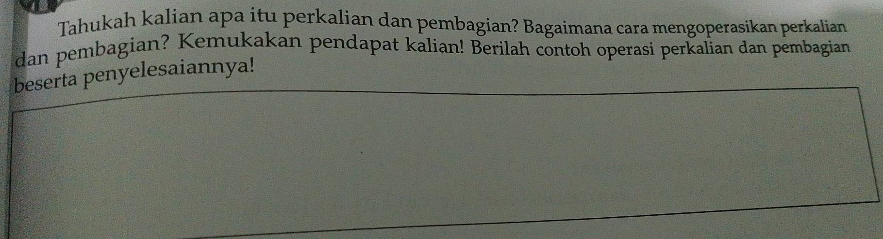 Tahukah kalian apa itu perkalian dan pembagian? Bagaimana cara mengoperasikan perkalian 
dan pembagian? Kemukakan pendapat kalian! Berilah contoh operasi perkalian dan pembagian 
beserta penyelesaiannya!