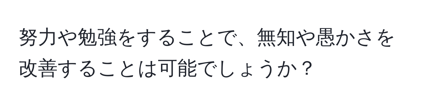 努力や勉強をすることで、無知や愚かさを改善することは可能でしょうか？