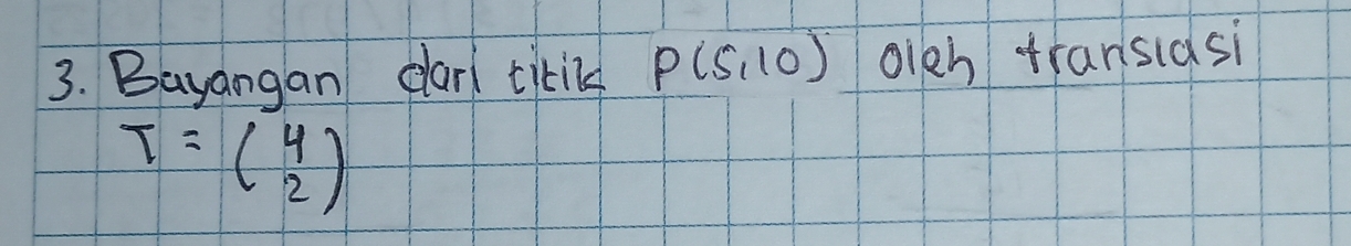 Bayangan dar cikil P(5,10) oien transiasi
T=beginpmatrix 4 2endpmatrix