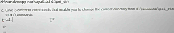 d:nurul>copy norhayati.txt d:pei_sin 
c. Give 3 different commands that enable you to change the current directory from d: kenneth pet s in 
10 d: kenneth 
i cd. 
i 
==