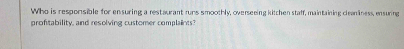 Who is responsible for ensuring a restaurant runs smoothly, overseeing kitchen staff, maintaining cleanliness, ensuring 
proftability, and resolving customer complaints?