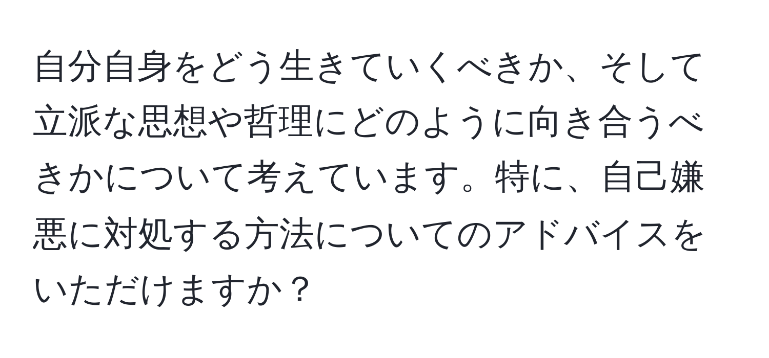 自分自身をどう生きていくべきか、そして立派な思想や哲理にどのように向き合うべきかについて考えています。特に、自己嫌悪に対処する方法についてのアドバイスをいただけますか？