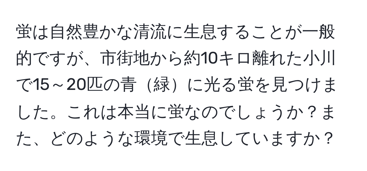 蛍は自然豊かな清流に生息することが一般的ですが、市街地から約10キロ離れた小川で15～20匹の青緑に光る蛍を見つけました。これは本当に蛍なのでしょうか？また、どのような環境で生息していますか？