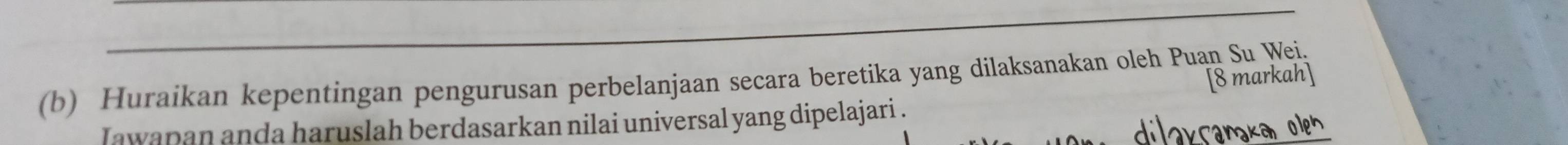 [8 markah] 
(b) Huraikan kepentingan pengurusan perbelanjaan secara beretika yang dilaksanakan oleh Puan Su Wei, 
Iawapan anda haruslah berdasarkan nilai universal yang dipelajari .