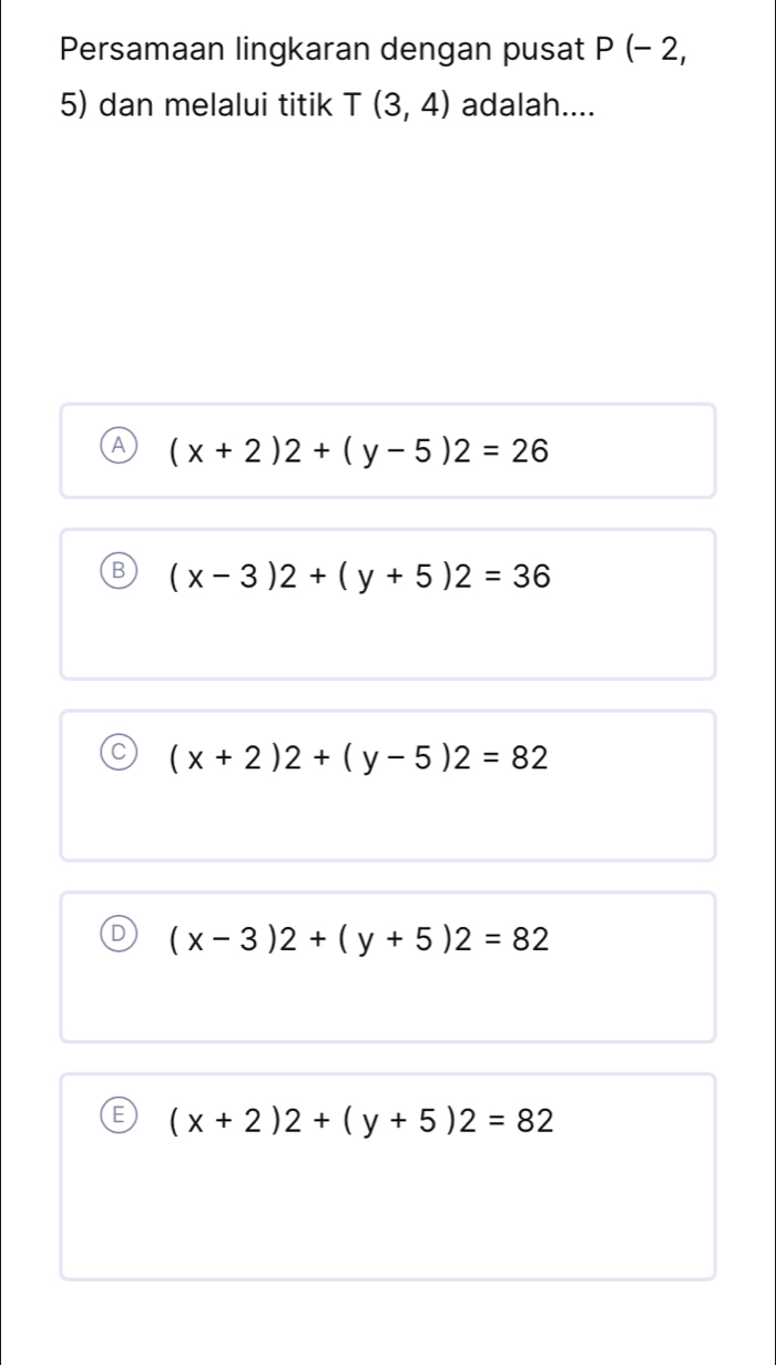 Persamaan lingkaran dengan pusat P(-2,
5) dan melalui titik T(3,4) adalah....
(x+2)2+(y-5)2=26
B (x-3)2+(y+5)2=36
(x+2)2+(y-5)2=82
(x-3)2+(y+5)2=82
(x+2)2+(y+5)2=82