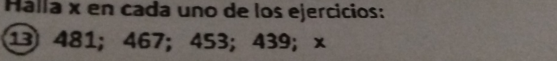 Halla x en cada uno de los ejercicios:
1 481; 467; 453; 439; ×