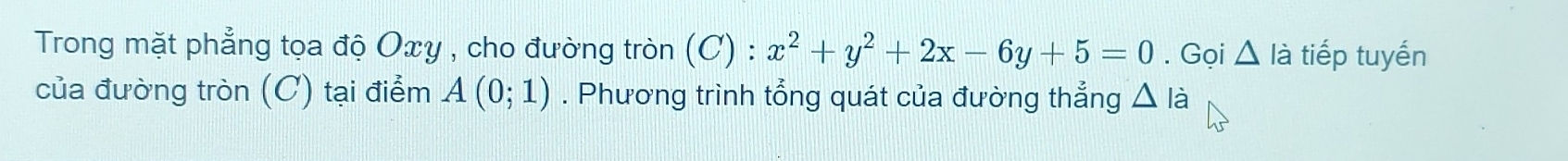 Trong mặt phẳng tọa độ Oxy , cho đường tròn (C) ):x^2+y^2+2x-6y+5=0. Gọi △ lia a tiếp tuyến 
của đường tròn (C) tại điểm A(0;1). Phương trình tổng quát của đường thẳng △ là