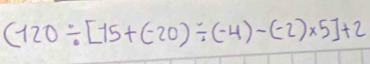 (120/ -15+(-20)/ (-4)-(-2)* 5]+2