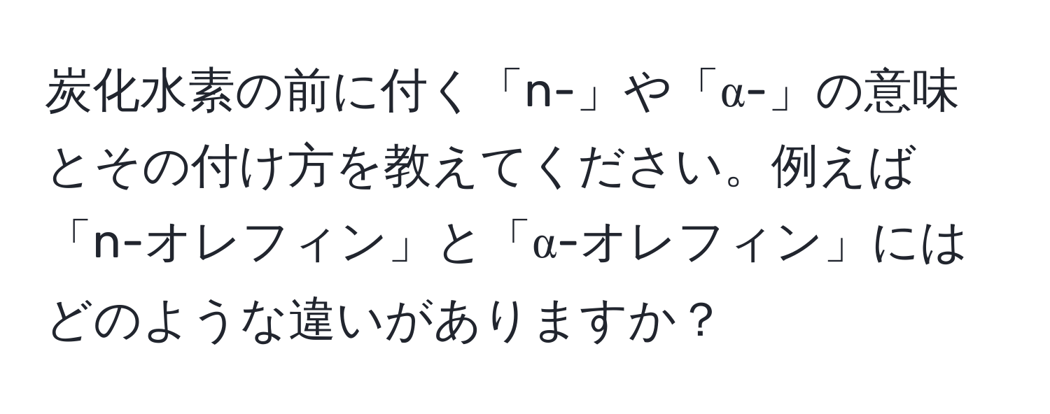 炭化水素の前に付く「n-」や「α-」の意味とその付け方を教えてください。例えば「n-オレフィン」と「α-オレフィン」にはどのような違いがありますか？