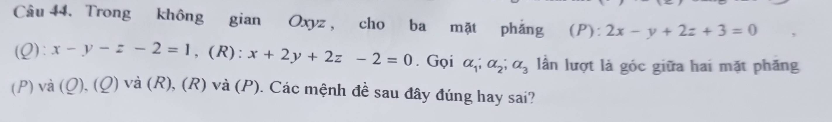 Trong không gian Oxyz , cho ba mặt phăng (P): 2x-y+2z+3=0
(Q): x-y-z-2=1 , (R): x+2y+2z-2=0. Gọi alpha _1; alpha _2; alpha _3 lần lượt là góc giữa hai mặt phăng 
(P) và (Q), (Q) và (R), (R) và (P). Các mệnh đề sau đây đúng hay sai?