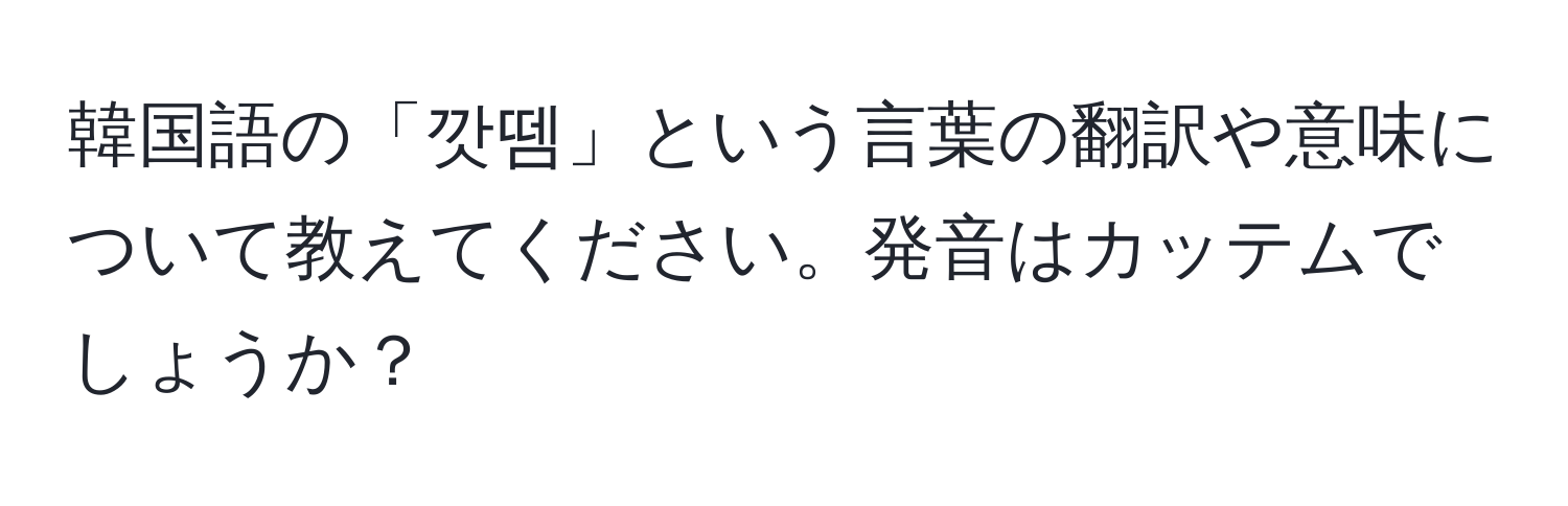 韓国語の「깟뗌」という言葉の翻訳や意味について教えてください。発音はカッテムでしょうか？