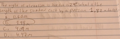 The angle of tlevation to the sud is 24° What is the
length of the shadow cast by a person 1, 82mdall?
A, 0. 8Im
75. 199.
c. 409M
0, 4. 47m