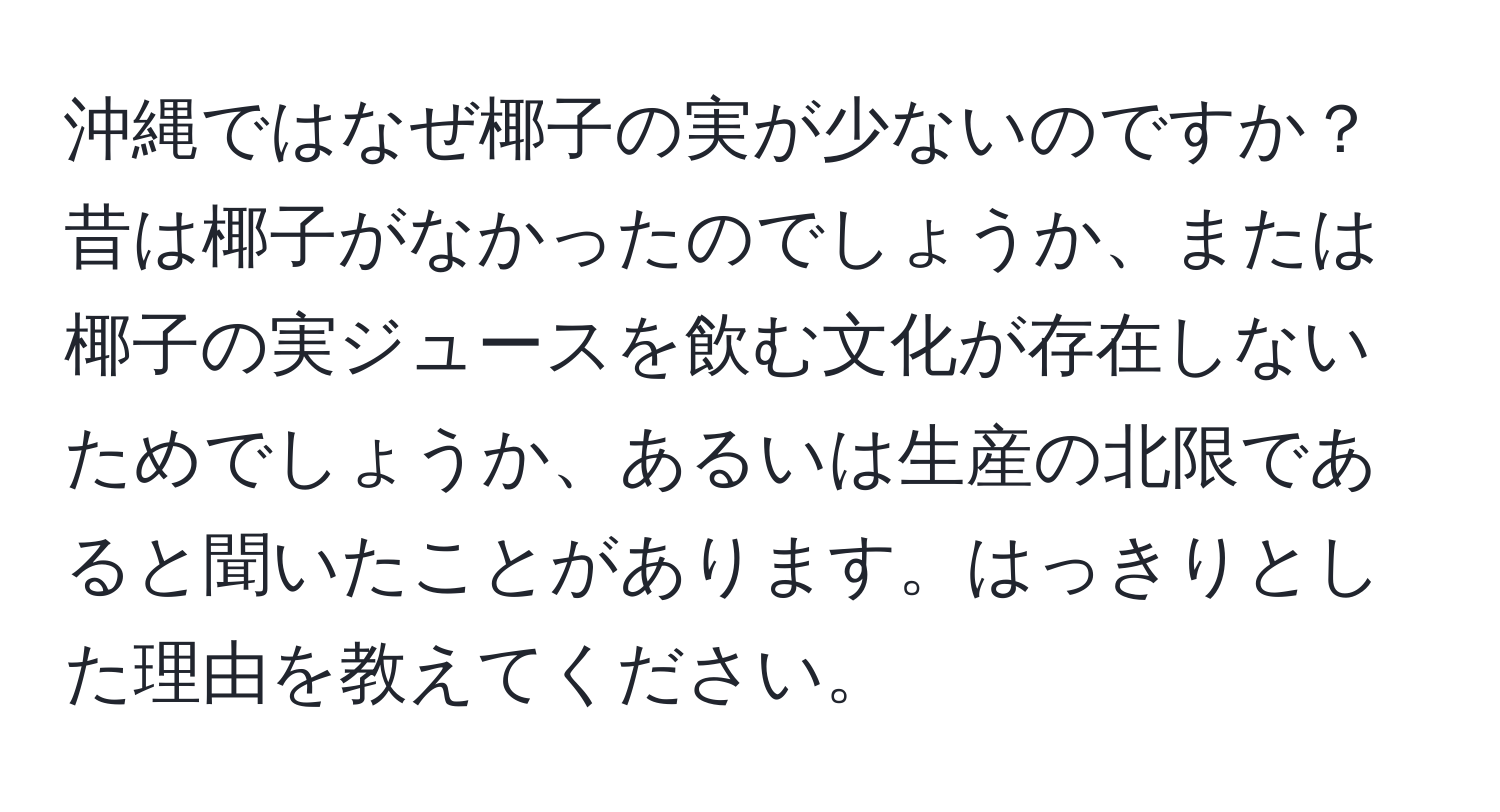 沖縄ではなぜ椰子の実が少ないのですか？昔は椰子がなかったのでしょうか、または椰子の実ジュースを飲む文化が存在しないためでしょうか、あるいは生産の北限であると聞いたことがあります。はっきりとした理由を教えてください。