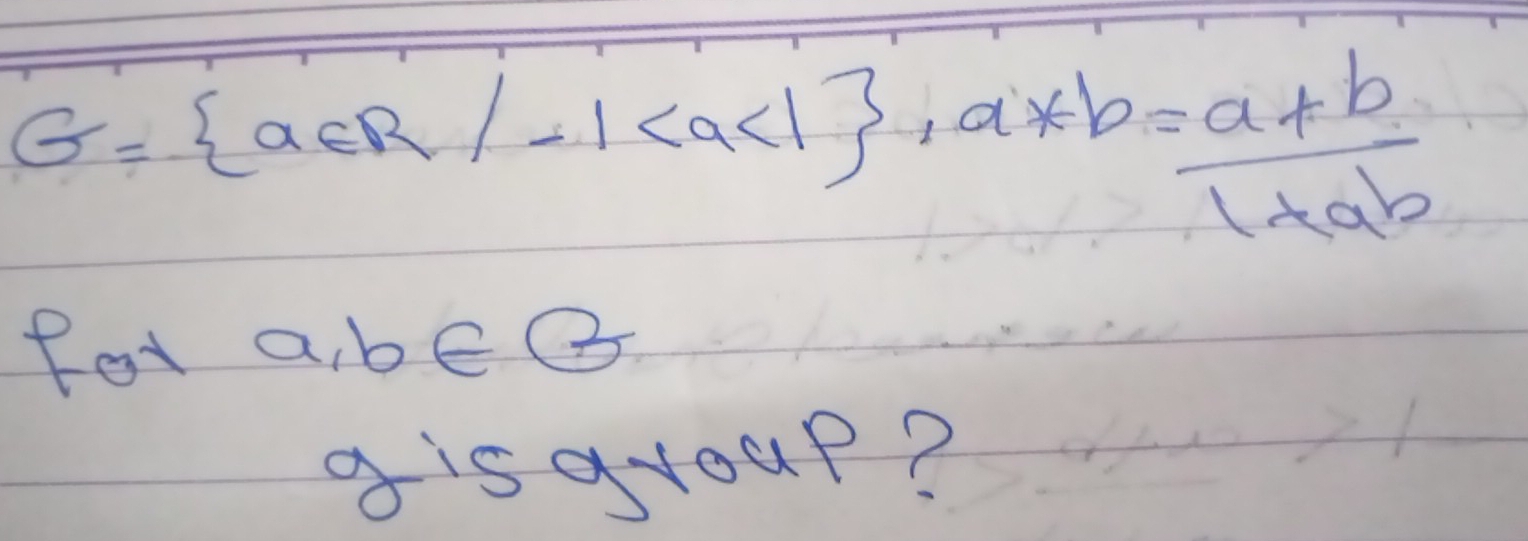 G= a∈ R/-1 , a*b= (a+b)/1+ab 
fot a, b∈ B
gisayoup?