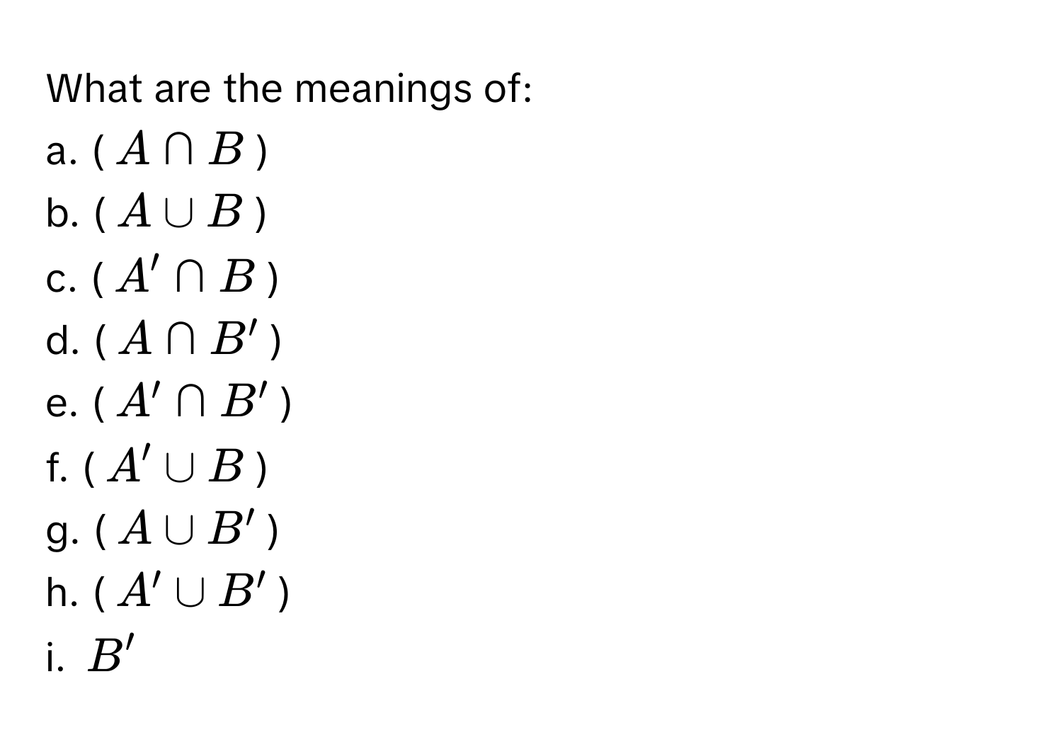 What are the meanings of:
a. ($A ∩ B$)
b. ($A ∪ B$)
c. ($A' ∩ B$)
d. ($A ∩ B'$)
e. ($A' ∩ B'$)
f. ($A' ∪ B$)
g. ($A ∪ B'$)
h. ($A' ∪ B'$)
i. $B'$