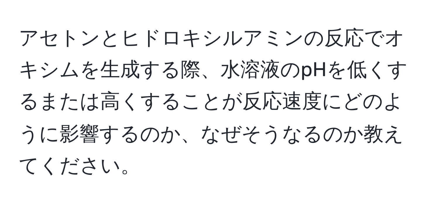 アセトンとヒドロキシルアミンの反応でオキシムを生成する際、水溶液のpHを低くするまたは高くすることが反応速度にどのように影響するのか、なぜそうなるのか教えてください。