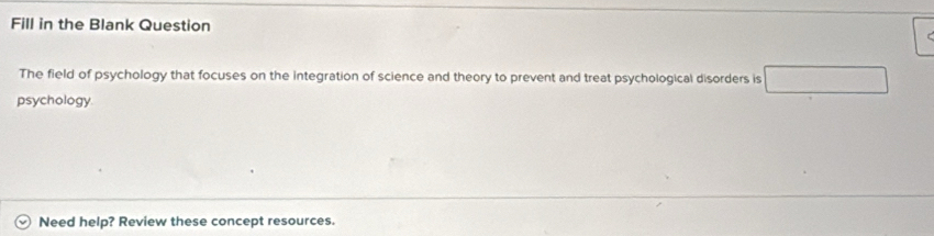 Fill in the Blank Question 
The field of psychology that focuses on the integration of science and theory to prevent and treat psychological disorders is 
psychology 
Need help? Review these concept resources.