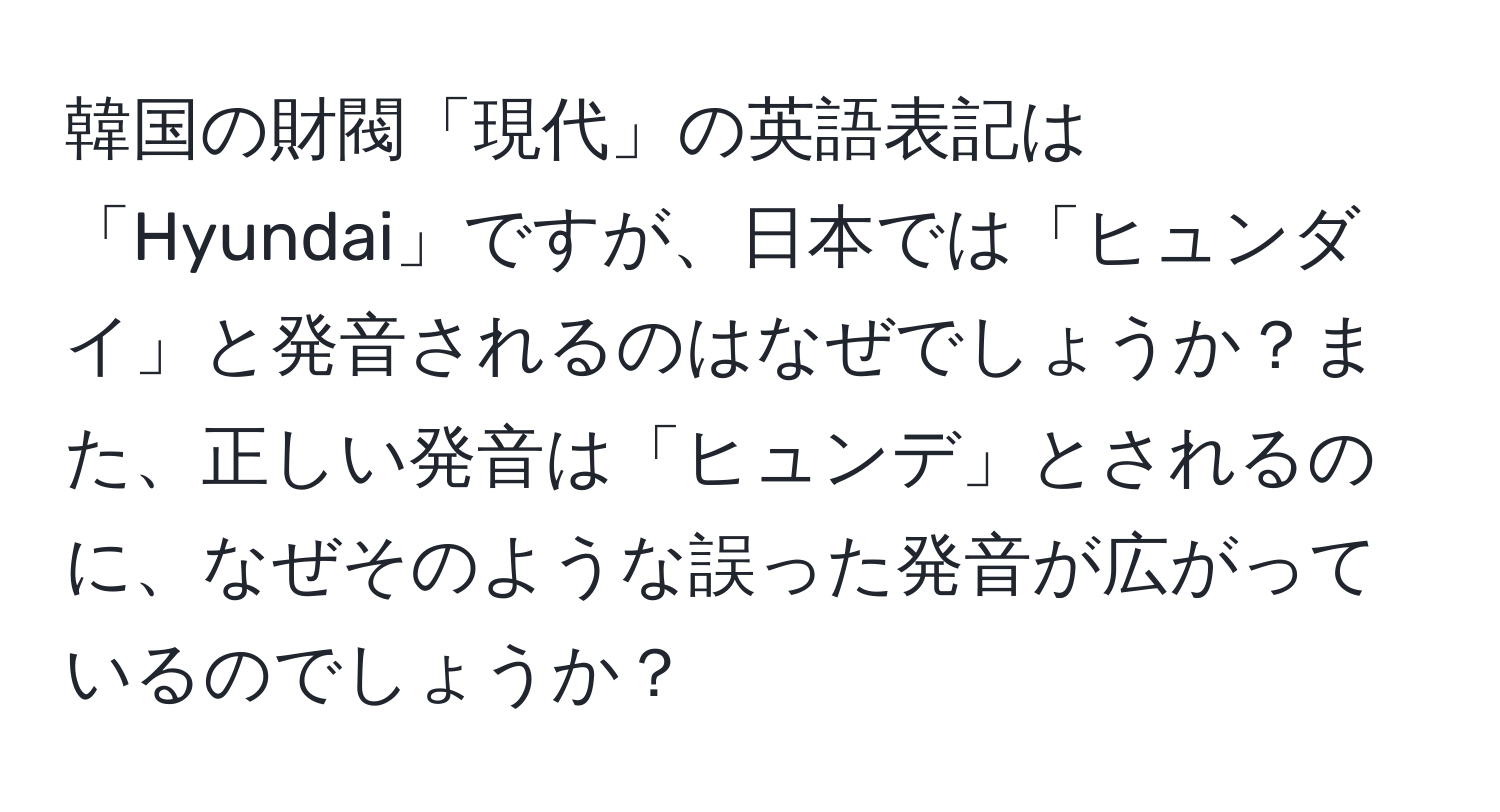 韓国の財閥「現代」の英語表記は「Hyundai」ですが、日本では「ヒュンダイ」と発音されるのはなぜでしょうか？また、正しい発音は「ヒュンデ」とされるのに、なぜそのような誤った発音が広がっているのでしょうか？