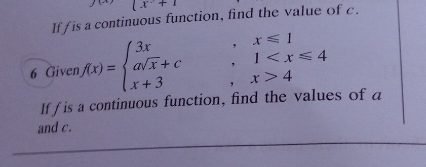 (x^2+1
Iffis a continuous function, find the value of c. 
6 Given f(x)=beginarrayl 3x asqrt(x)+c x+3endarray. beginarrayr ,x≤slant 1 ;1 4endarray
If f is a continuous function, find the values of a
and c.