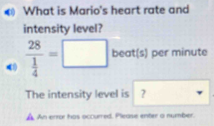 What is Mario's heart rate and 
intensity level?
frac 28 1/4 =□ beat(s)p er minute
| □  
The intensity level is ? 
▲ An error has occurred. Please enter a number.