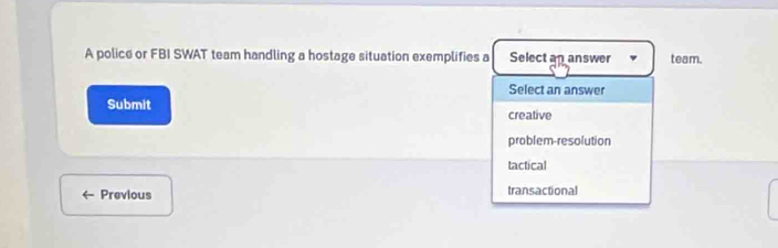 A police or FBI SWAT team handling a hostage situation exemplifies a Select an answer team.
Select an answer
Submit creative
problem-resolution
tactical
Previous transactional