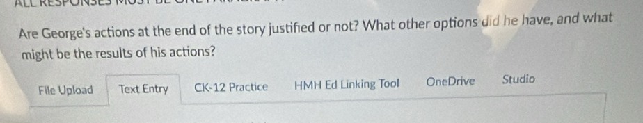 Are George's actions at the end of the story justified or not? What other options did he have, and what 
might be the results of his actions? 
File Upload Text Entry CK-12 Practice HMH Ed Linking TooI OneDrive Studio