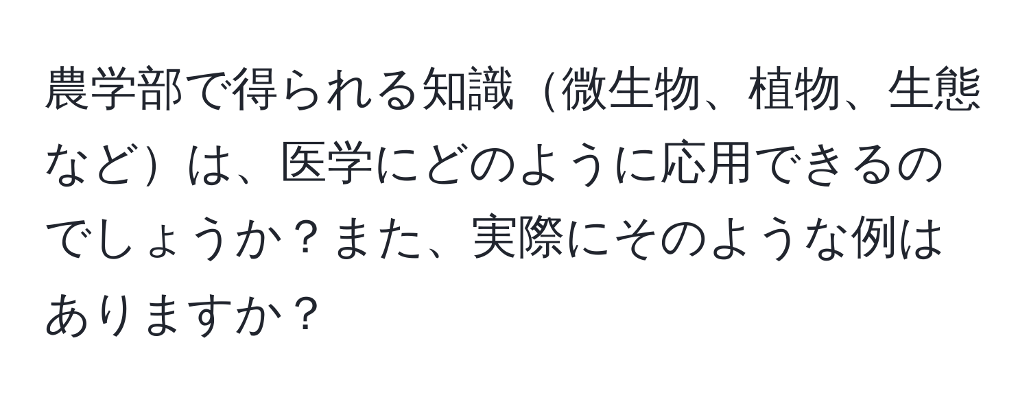 農学部で得られる知識微生物、植物、生態などは、医学にどのように応用できるのでしょうか？また、実際にそのような例はありますか？