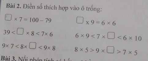 Điền số thích hợp vào ô trống:
□ * 7=100-79 □ * 9=6* 6
39 <7* 6 6* 9<7* □ <6* 10
9* 7<8* □ <9* 8 8* 5>9* □ >7* 5
Bài . ố nh n