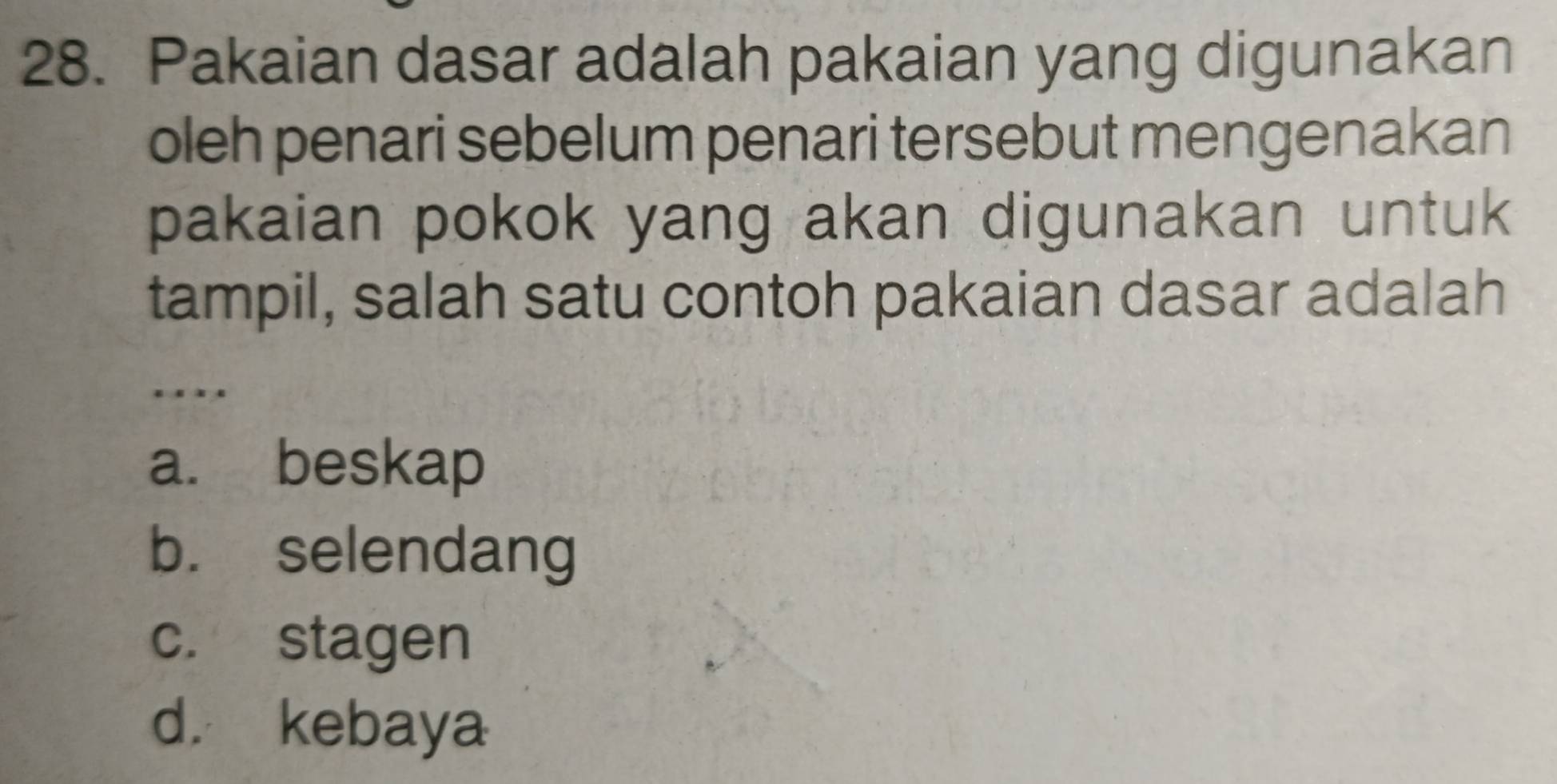 Pakaian dasar adalah pakaian yang digunakan
oleh penari sebelum penari tersebut mengenakan
pakaian pokok yang akan digunakan untuk
tampil, salah satu contoh pakaian dasar adalah
…
a. beskap
b. selendang
c. stagen
d. kebaya