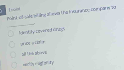 Point-of-sale billing allows the insurance company to
_
identify covered drugs
price a claim
all the above
verify eligibility