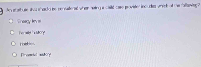 An attribute that should be considered when hiring a child care provider includes which of the following?
Energy level
Family history
Hobbies
Financial history