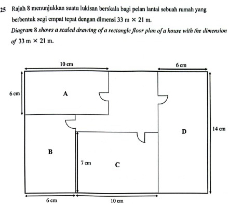 Rajah 8 menunjukkan suatu lukisan berskala bagi pelan lantai sebuah rumah yang 
berbentuk segi empat tepat dengan dimensi 33m* 21m. 
Diagram 8 shows a scaled drawing of a rectangle floor plan of a house with the dimension 
of 33m* 21m.