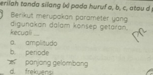 erilah tanda silang (x) pada huruf a, b, c, atau d
Berikut merupakan parameter yang
digunakan dalam konsep getaran.
kecuali_
a, amplitudo
b. periode
panjang gelombang
d. frekuensi