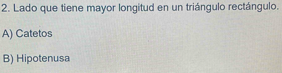 Lado que tiene mayor longitud en un triángulo rectángulo.
A) Catetos
B) Hipotenusa