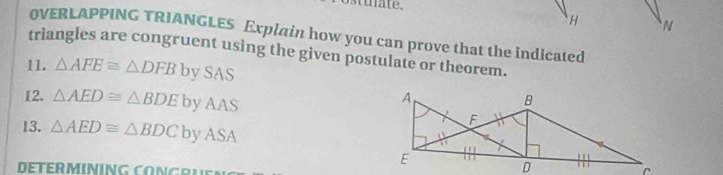 OVERLAPPING TRIANGLES Explain how you can prove that the indicated 
triangles are congruent using the given postulate or theorem. 
11. △ AFE≌ △ DFB by SAS 
I2. △ AED≌ △ BDE by AAS 
13. △ AED≌ △ BDC by ASA 
DÉTÉRMINING CONGRUE