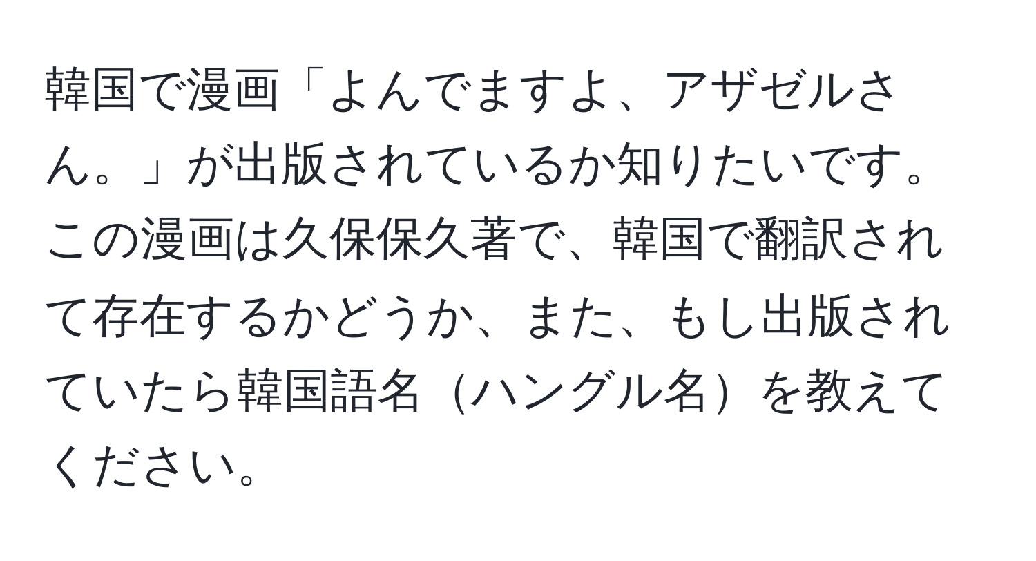 韓国で漫画「よんでますよ、アザゼルさん。」が出版されているか知りたいです。この漫画は久保保久著で、韓国で翻訳されて存在するかどうか、また、もし出版されていたら韓国語名ハングル名を教えてください。