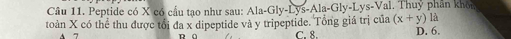 Peptide có X có cầu tạo như sau: Ala-Gly-Lys-Ala-Gly-Lys-Val. Thuy phần khôn
là
toàn X có thể thu được tối đa x dipeptide và y tripeptide. Tổng giá trị của (x+y) D. 6.
A 7 D 0 C. 8.
