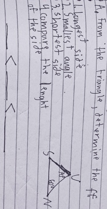 A, from the triangle, determine the ff
1. longest side
2. Smallest angle
3. Shortest side
y compare the lenghh
of the side
__<
_