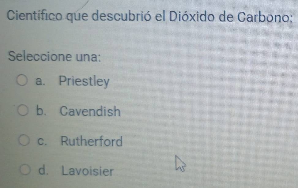 Científico que descubrió el Dióxido de Carbono:
Seleccione una:
a. Priestley
b. Cavendish
c. Rutherford
d. Lavoisier