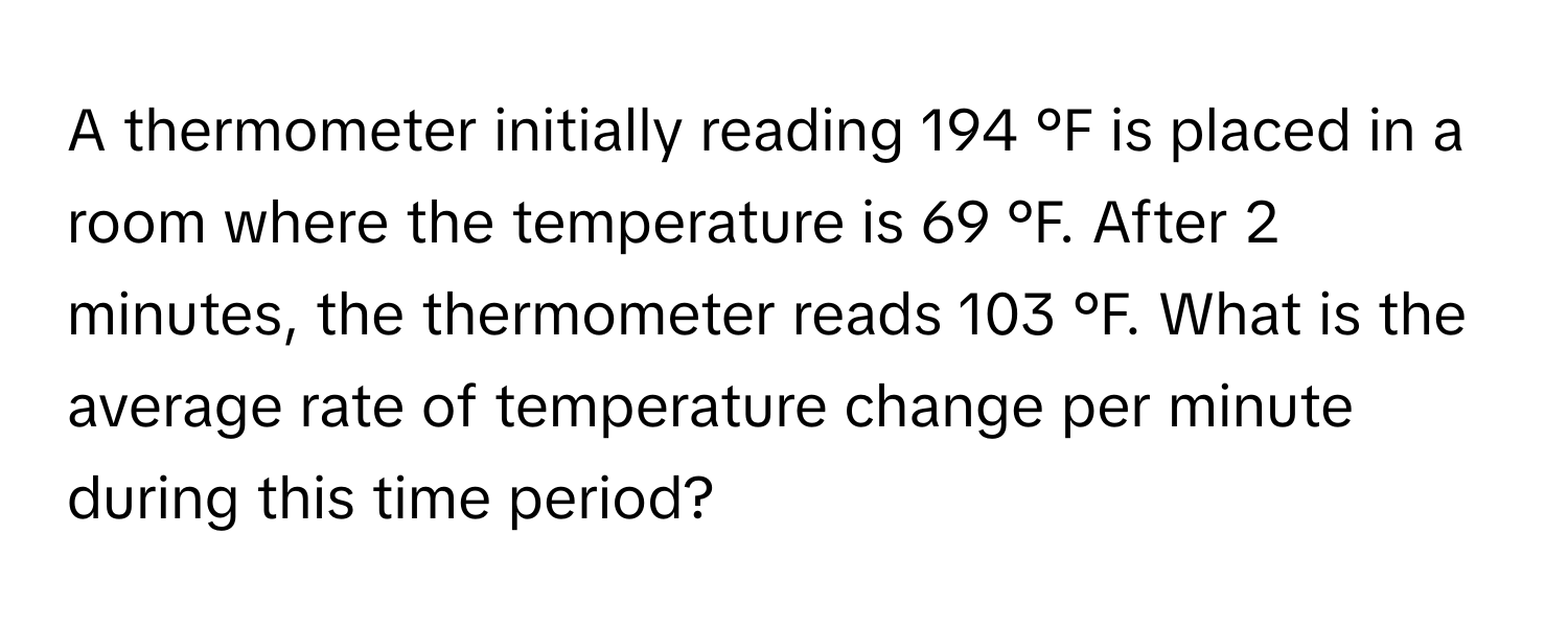 A thermometer initially reading 194 °F is placed in a room where the temperature is 69 °F. After 2 minutes, the thermometer reads 103 °F. What is the average rate of temperature change per minute during this time period?