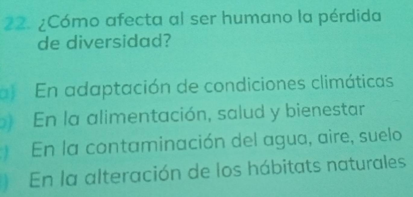 ¿Cómo afecta al ser humano la pérdida
de diversidad?
a) En adaptación de condiciones climáticas
En la alimentación, salud y bienestar
En la contaminación del agua, aire, suelo
)En la alteración de los hábitats naturales