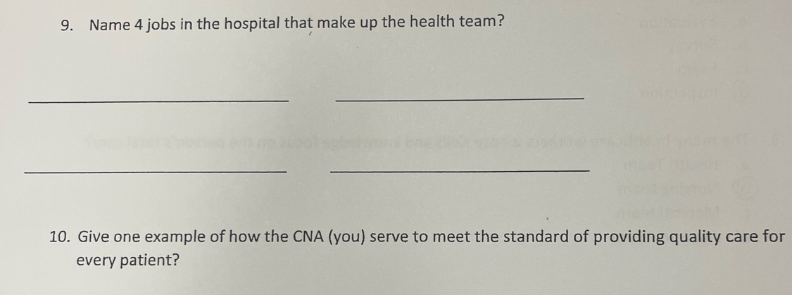 Name 4 jobs in the hospital that make up the health team? 
_ 
_ 
__ 
10. Give one example of how the CNA (you) serve to meet the standard of providing quality care for 
every patient?