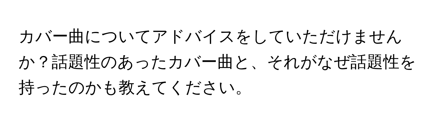 カバー曲についてアドバイスをしていただけませんか？話題性のあったカバー曲と、それがなぜ話題性を持ったのかも教えてください。