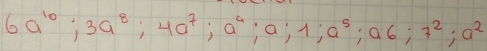 6a^(10); 3a^8; 4a^7; a^4; a; 1; a^5; a6; 7^2; a^2