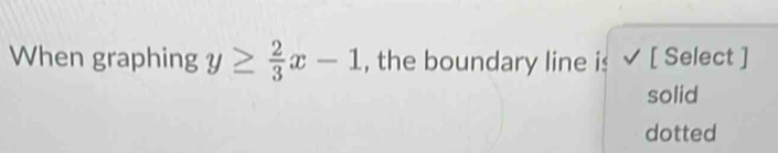 When graphing y≥  2/3 x-1 , the boundary line is [ Select ]
solid
dotted