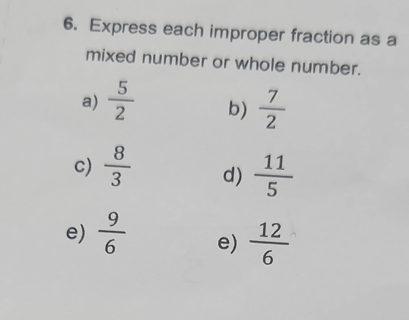 Express each improper fraction as a 
mixed number or whole number. 
a)  5/2 
b)  7/2 
c)  8/3 
d)  11/5 
e)  9/6 
e)  12/6 