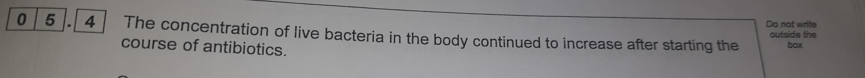 Do not write 
0 5 .4 The concentration of live bacteria in the body continued to increase after starting the box 
outside the 
course of antibiotics.